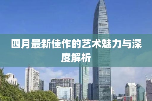 四月最新佳作的艺术魅力与深度解析