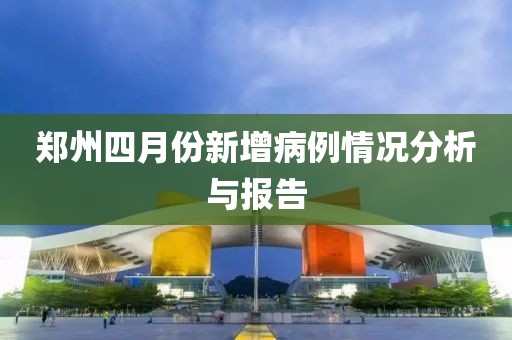 郑州四月份新增病例情况分析与报告