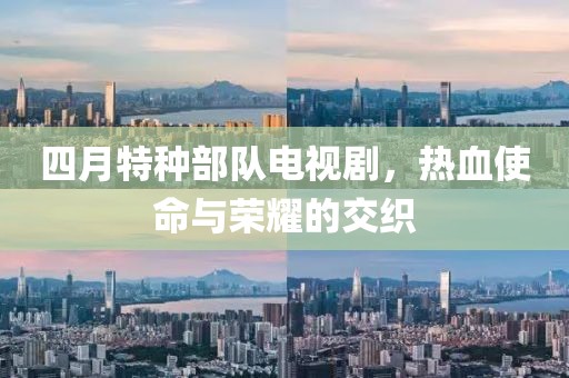 四月特种部队电视剧，热血使命与荣耀的交织