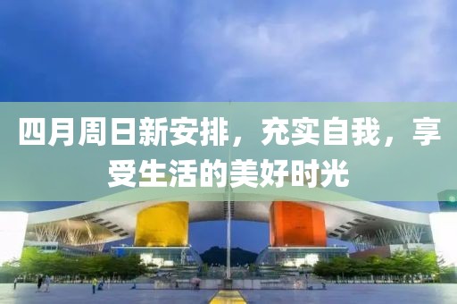 四月周日新安排，充实自我，享受生活的美好时光