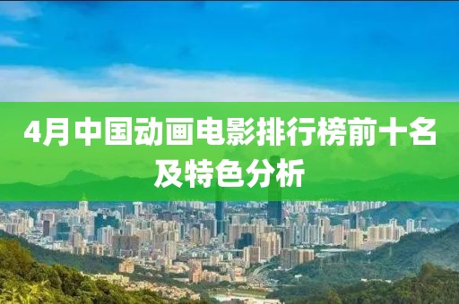 4月中国动画电影排行榜前十名及特色分析