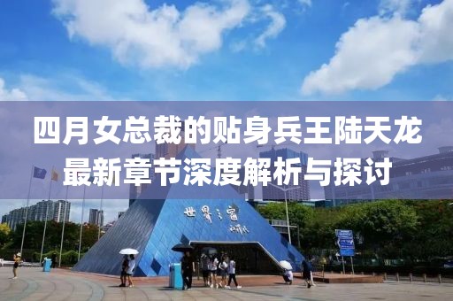 四月女总裁的贴身兵王陆天龙最新章节深度解析与探讨