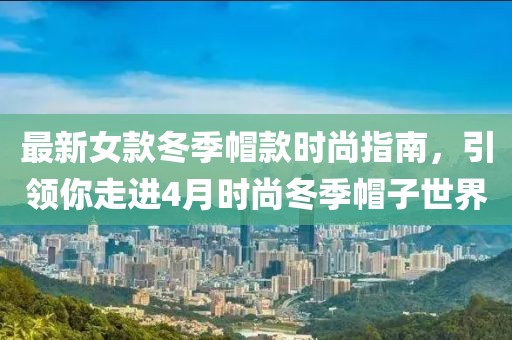 最新女款冬季帽款时尚指南，引领你走进4月时尚冬季帽子世界