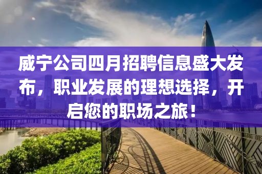 威宁公司四月招聘信息盛大发布，职业发展的理想选择，开启您的职场之旅！