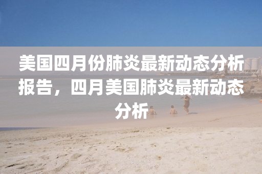 美国四月份肺炎最新动态分析报告，四月美国肺炎最新动态分析