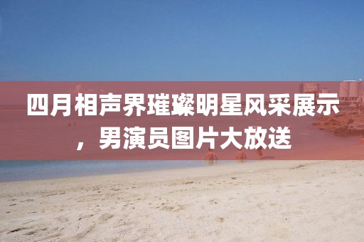 四月相声界璀璨明星风采展示，男演员图片大放送
