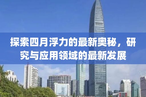 探索四月浮力的最新奥秘，研究与应用领域的最新发展