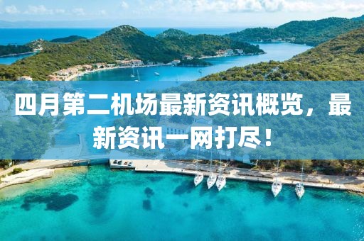 四月第二机场最新资讯概览，最新资讯一网打尽！