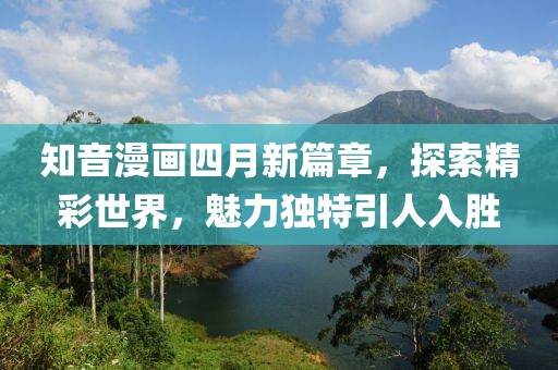 知音漫画四月新篇章，探索精彩世界，魅力独特引人入胜