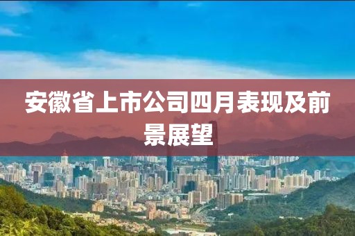 安徽省上市公司四月表现及前景展望