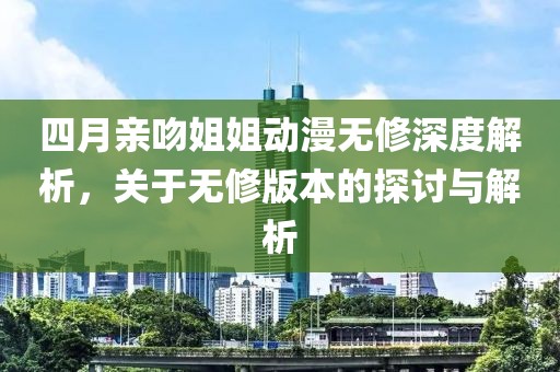 四月亲吻姐姐动漫无修深度解析，关于无修版本的探讨与解析