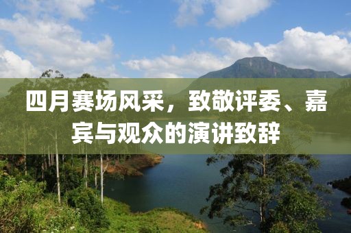 四月赛场风采，致敬评委、嘉宾与观众的演讲致辞