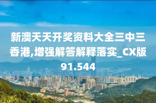 新澳天天开奖资料大全三中三香港,增强解答解释落实_CX版91.544