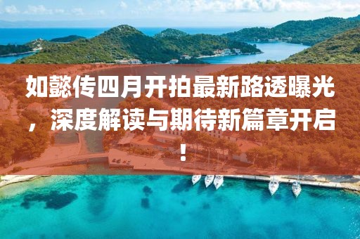 如懿传四月开拍最新路透曝光，深度解读与期待新篇章开启！