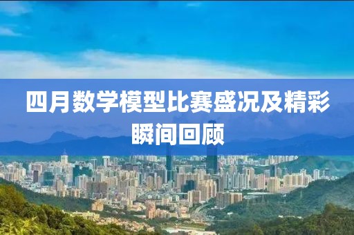 四月数学模型比赛盛况及精彩瞬间回顾