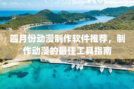 四月份动漫制作软件推荐，制作动漫的最佳工具指南