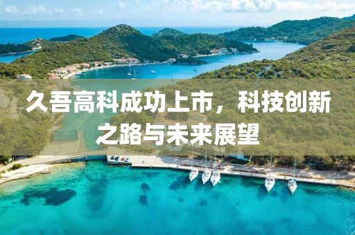 久吾高科成功上市，科技创新之路与未来展望
