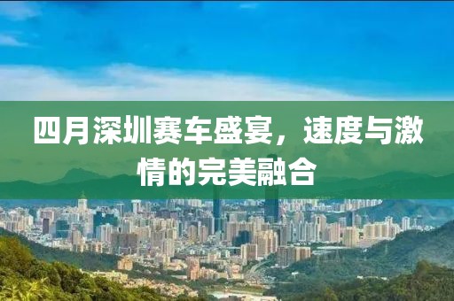 四月深圳赛车盛宴，速度与激情的完美融合