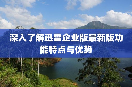 深入了解迅雷企业版最新版功能特点与优势