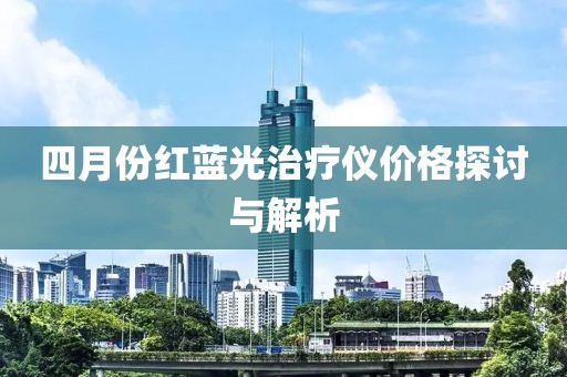 四月份红蓝光治疗仪价格探讨与解析