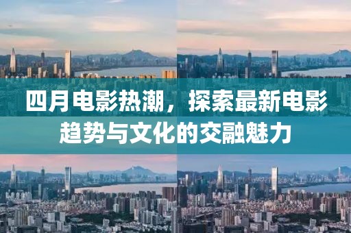 四月电影热潮，探索最新电影趋势与文化的交融魅力