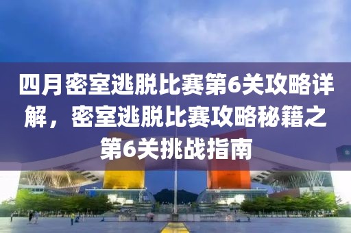 四月密室逃脱比赛第6关攻略详解，密室逃脱比赛攻略秘籍之第6关挑战指南