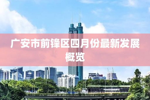 广安市前锋区四月份最新发展概览