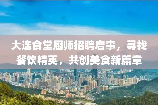 大连食堂厨师招聘启事，寻找餐饮精英，共创美食新篇章