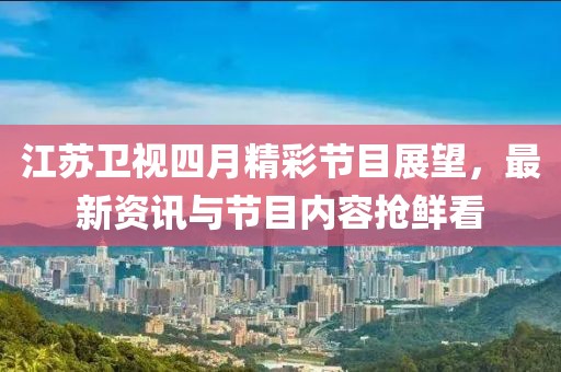 江苏卫视四月精彩节目展望，最新资讯与节目内容抢鲜看