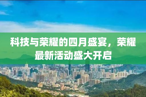 科技与荣耀的四月盛宴，荣耀最新活动盛大开启
