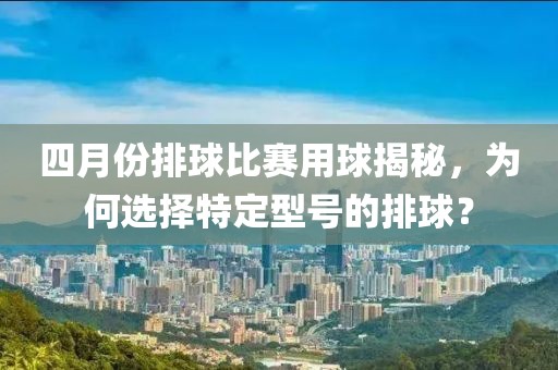 四月份排球比赛用球揭秘，为何选择特定型号的排球？