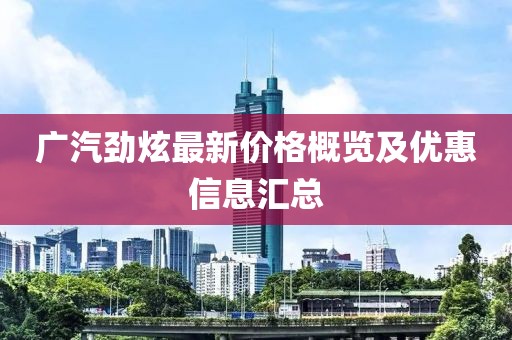 广汽劲炫最新价格概览及优惠信息汇总