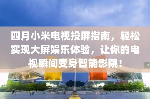 四月小米电视投屏指南，轻松实现大屏娱乐体验，让你的电视瞬间变身智能影院！