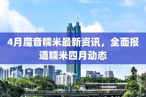 4月魔音糯米最新资讯，全面报道糯米四月动态