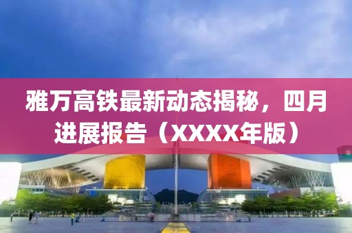 雅万高铁最新动态揭秘，四月进展报告（XXXX年版）