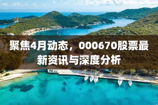 聚焦4月动态，000670股票最新资讯与深度分析