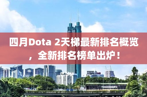 四月Dota 2天梯最新排名概览，全新排名榜单出炉！