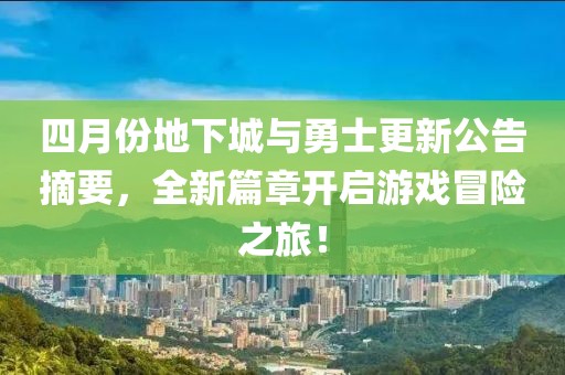 四月份地下城与勇士更新公告摘要，全新篇章开启游戏冒险之旅！