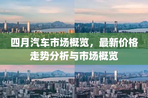 四月汽车市场概览，最新价格走势分析与市场概览