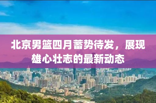 北京男篮四月蓄势待发，展现雄心壮志的最新动态