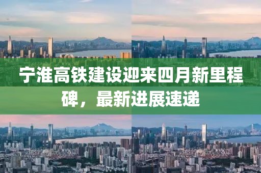 宁淮高铁建设迎来四月新里程碑，最新进展速递