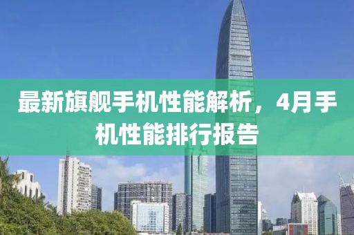 最新旗舰手机性能解析，4月手机性能排行报告