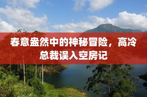 春意盎然中的神秘冒险，高冷总裁误入空房记