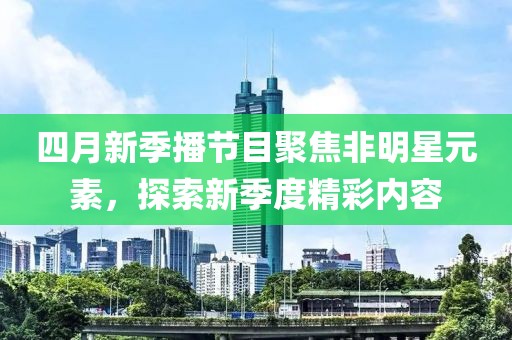 四月新季播节目聚焦非明星元素，探索新季度精彩内容