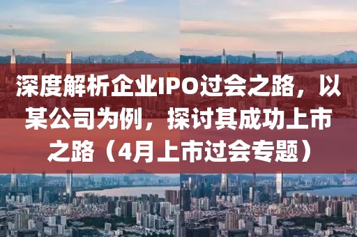 深度解析企业IPO过会之路，以某公司为例，探讨其成功上市之路（4月上市过会专题）