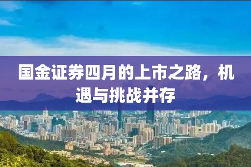 国金证券四月的上市之路，机遇与挑战并存