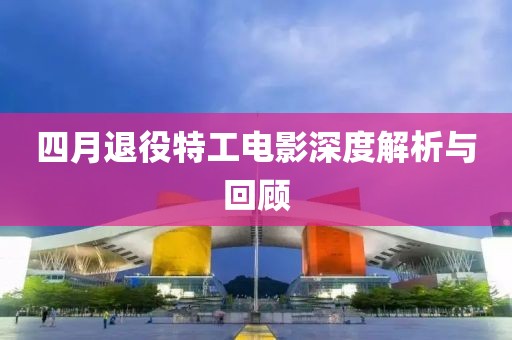 四月退役特工电影深度解析与回顾