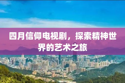 四月信仰电视剧，探索精神世界的艺术之旅