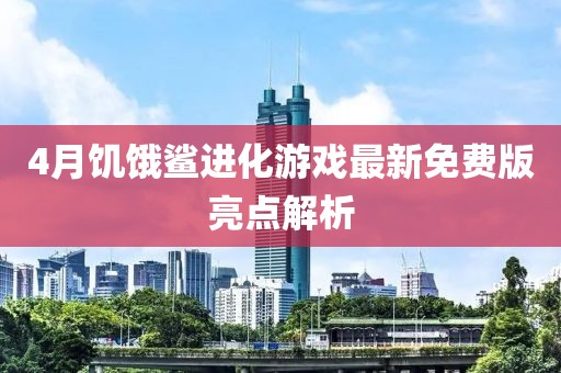 4月饥饿鲨进化游戏最新免费版亮点解析