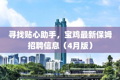 寻找贴心助手，宝鸡最新保姆招聘信息（4月版）